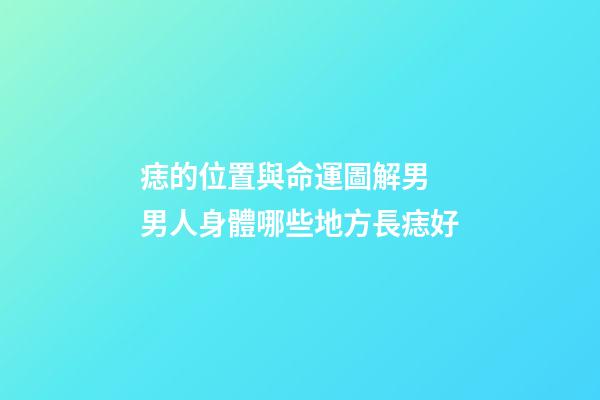 痣的位置與命運圖解男 男人身體哪些地方長痣好